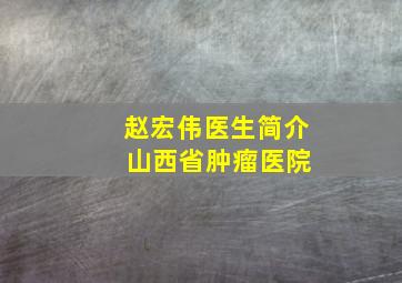 赵宏伟医生简介 山西省肿瘤医院